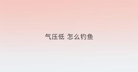 气压低怎么钓鱼(气压低怎么钓鱼好)